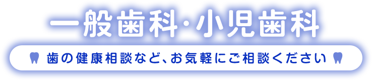 一般歯科・小児歯科 歯の健康相談など、お気軽にご相談ください